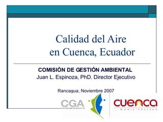 Calidad del Aire  en Cuenca, Ecuador COMISIÓN DE GESTIÓN AMBIENTAL   Juan L. Espinoza, PhD. Director Ejecutivo Rancagua, Noviembre 2007 