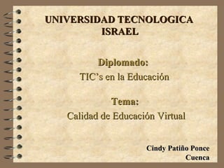 UNIVERSIDAD TECNOLOGICA  ISRAEL Cindy Patiño Ponce Diplomado:   TIC’s en la Educación Cuenca Tema:   Calidad de Educación Virtual 