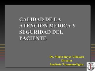 CALIDAD DE LA ATENCION MEDICA Y SEGURIDAD DEL PACIENTE Dr. Mario Reyes Villaseca Director Instituto Traumatológico 