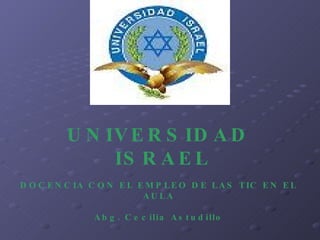 UNIVERSIDAD ISRAEL DOCENCIA CON EL EMPLEO DE LAS TIC EN EL AULA Abg. Cecilia Astudillo 
