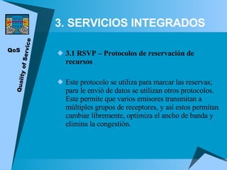 3. SERVICIOS INTEGRADOS <ul><li>3.1 RSVP – Protocolos de reservación de recursos </li></ul><ul><li>Este protocolo se utili...