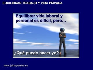 EQUILIBRAR TRABAJO Y VIDA PRIVADA Equilibrar vida laboral y personal es difícil, pero… ¿Qué puedo hacer yo? www.jaimepereira.es 