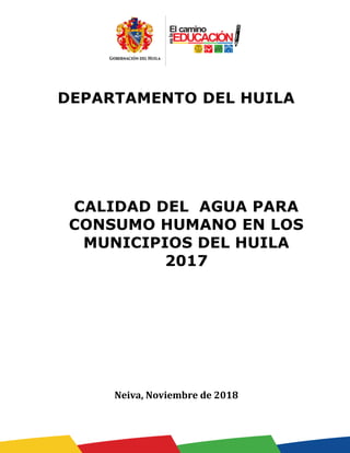 DEPARTAMENTO DEL HUILA
CALIDAD DEL AGUA PARA
CONSUMO HUMANO EN LOS
MUNICIPIOS DEL HUILA
2017
Neiva, Noviembre de 2018
 