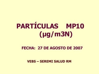 PARTÍCULAS  MP 10   (µg/m3 N ) FECHA:  27 DE AGOSTO DE 2007 VEBS – SEREMI SALUD RM   