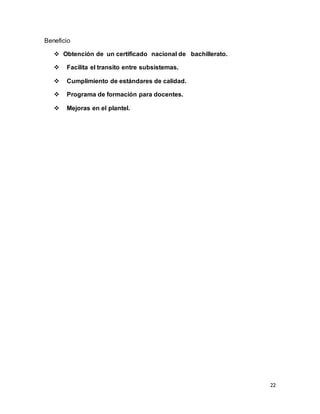 22
Beneficio
 Obtención de un certificado nacional de bachillerato.
 Facilita el transito entre subsistemas.
 Cumplimiento de estándares de calidad.
 Programa de formación para docentes.
 Mejoras en el plantel.
 