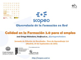 Observatorio de la Formación en Red Calidad en la Formación 2.0 para el empleo José Ortega Mohedano, lito@usal.es , @jortegamohedano Jornada de Difusión de Resultados.  Foro de Aprendizaje 2.0 (Madrid, 29 de Septiembre de 2011) http://scopeo.usal.es 