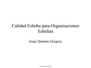Calidad Esbelta para Organizaciones
             Esbeltas

        Jorge Quirarte Gregory




               Jorge Quirarte Gregory