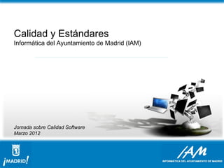 Calidad y Estándares
Informática del Ayuntamiento de Madrid (IAM)




Jornada sobre Calidad Software
Marzo 2012
 