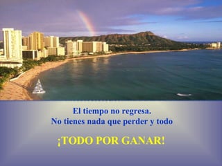 El tiempo no regresa. No tienes nada que perder y todo ¡TODO POR GANAR! 