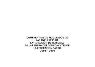 COMPARATIVA DE RESULTADOS DE
         LAS ENCUESTAS DE
    SATISFACCIÓN DE PERSONAL
DE LAS ENTIDADES COMPONENTES DE
       LA FEDERACIÓN SARTU
            2003 - 2006
