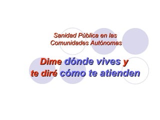 Sanidad Pública en las  Comunidades Autónomas Dime  dónde vives  y  te diré  cómo te atienden 