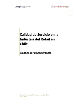      
 
1 
 
 
 
   
 
Calidad de Servicio en la 
Industria del Retail en 
Chile 
 
 
Tiendas por Departamento 
Centro de Estudios del Retail, Universidad de Chile
Enero 2010 
 
