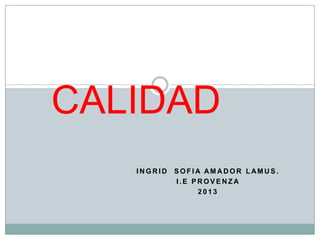 CALIDAD
INGRID

SOFIA AM ADOR LAMUS.
I.E PROVENZA
2013

 