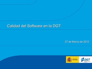 Calidad del Software en la DGT



                                 27 de Marzo de 2012
 