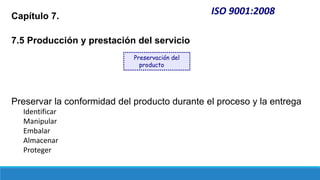 ISO 9001:2008
Capítulo 7.
7.5 Producción y prestación del servicio
Preservar la conformidad del producto durante el proceso y la entrega
Identificar
Manipular
Embalar
Almacenar
Proteger
Preservación del
producto
 
