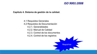ISO 9001:2008
Capítulo 4. Sistema de gestión de la calidad.
4.1 Requisitos Generales
4.2 Requisitos de Documentación
4.2.1. Generalidades
4.2.2. Manual de Calidad
4.2.3. Control de los documentos
4.2.4. Control de los registros
Requisitos
 