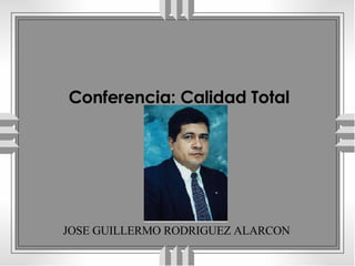   JOSE GUILLERMO RODRIGUEZ ALARCON Conferencia: Calidad Total 