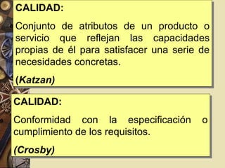 CALIDAD: Conjunto de atributos de un producto o servicio que reflejan las capacidades propias de él para satisfacer una serie de necesidades concretas. ( Katzan) CALIDAD: Conformidad con la especificación o cumplimiento de los requisitos. (Crosby) 