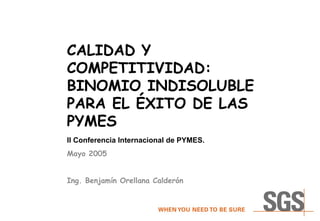 CALIDAD Y COMPETITIVIDAD:  BINOMIO INDISOLUBLE PARA EL ÉXITO DE LAS PYMES II Conferencia Internacional de PYMES.   Mayo 2005 Ing. Benjamín Orellana Calderón 
