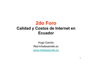 2do Foro
Calidad y Costos de Internet en
           Ecuador

           Hugo Carrión
        Red Infodesarrollo.ec
        www.infodesarrollo.ec

                                  1