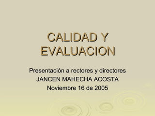 CALIDAD Y EVALUACION Presentación a rectores y directores JANCEN MAHECHA ACOSTA Noviembre 16 de 2005 