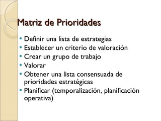 Matriz de Prioridades Definir una lista de estrategias Establecer un criterio de valoración Crear un grupo de trabajo Valorar Obtener una lista consensuada de prioridades estratégicas Planificar (temporalización, planificación operativa)‏ 