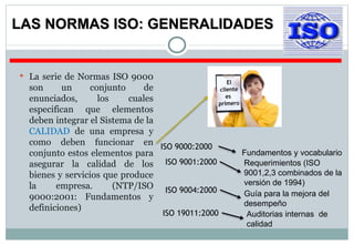 LAS NORMAS ISO: GENERALIDADES <ul><li>La serie de Normas ISO 9000 son un conjunto de enunciados, los cuales especifican qu...