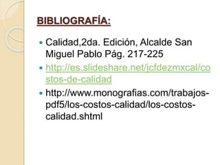 BIBLIOGRAFÍA:
 Calidad,2da. Edición, Alcalde San
Miguel Pablo Pág. 217-225
 http://es.slideshare.net/jcfdezmxcal/co
stos-de-calidad
 http://www.monografias.com/trabajos-
pdf5/los-costos-calidad/los-costos-
calidad.shtml
 