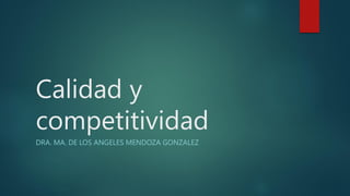 Calidad y
competitividad
DRA. MA. DE LOS ANGELES MENDOZA GONZALEZ
 
