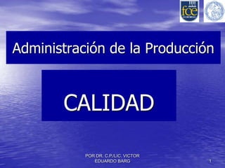 Administración de la Producción



       CALIDAD

           POR DR. C.P./LIC. VICTOR
              EDUARDO BARG            1
 