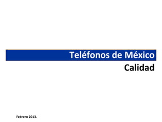 Teléfonos de México
                             Calidad



Febrero 2013.
 