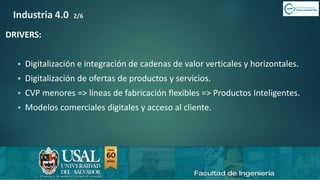 6/8/2019 CALIDAD 4.0 15sergio.salimbeni@usal.edu.ar
Industria 4.0 2/6
DRIVERS:
▪ Digitalización e integración de cadenas de valor verticales y horizontales.
▪ Digitalización de ofertas de productos y servicios.
▪ CVP menores => líneas de fabricación flexibles => Productos Inteligentes.
▪ Modelos comerciales digitales y acceso al cliente.
 
