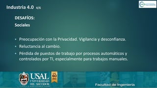6/8/2019 CALIDAD 4.0 17sergio.salimbeni@usal.edu.ar
Industria 4.0 4/6
DESAFÍOS:
Sociales
▪ Preocupación con la Privacidad. Vigilancia y desconfianza.
▪ Reluctancia al cambio.
▪ Pérdida de puestos de trabajo por procesos automáticos y
controlados por TI, especialmente para trabajos manuales.
 