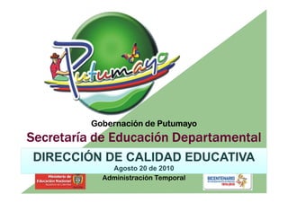 Gobernación de Putumayo
Secretaría de Educación Departamental
DIRECCIÓN DE CALIDAD EDUCATIVA
              Agosto 20 de 2010
            Administración Temporal
 