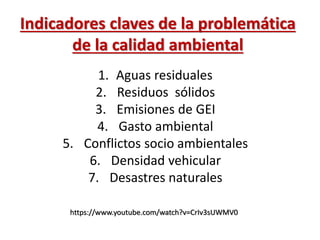 Indicadores claves de la problemática
de la calidad ambiental
1. Aguas residuales
2. Residuos sólidos
3. Emisiones de GEI
4. Gasto ambiental
5. Conflictos socio ambientales
6. Densidad vehicular
7. Desastres naturales
https://www.youtube.com/watch?v=CrIv3sUWMV0
 
