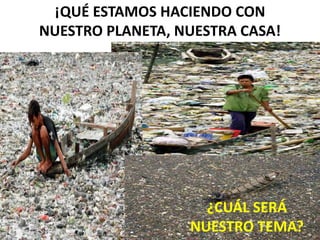 ¡QUÉ ESTAMOS HACIENDO CON
NUESTRO PLANETA, NUESTRA CASA!
¿CUÁL SERÁ
NUESTRO TEMA?
 