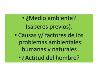 • ¿Medio ambiente?
(saberes previos).
• Causas y/ factores de los
problemas ambientales:
humanas y naturales .
• ¿Actitud del hombre?
 