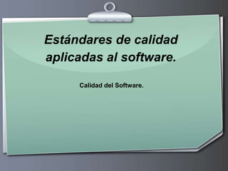 Estándares de calidad
aplicadas al software.

     Calidad del Software.
 