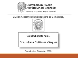 División Académica Multidisciplinaria de Comalcalco. 
Calidad asistencial. 
Dra. Juliana Gutiérrez Vázquez 
Comalcalco, Tabasco, 2009. 
 