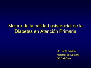 Mejora de la calidad asistencial de la
  Diabetes en Atención Primaria



                        Dr. Lafita Tejedor
                        Hospital de Navarra
                        GEDAPSNA
 