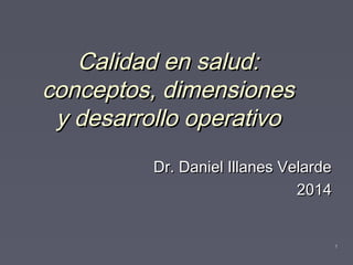 11
Calidad en salud:Calidad en salud:
conceptos, dimensionesconceptos, dimensiones
y desarrollo operativoy desarrollo operativo
Dr. Daniel Illanes VelardeDr. Daniel Illanes Velarde
20142014
 