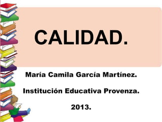 CALIDAD.
María Camila García Martínez.
Institución Educativa Provenza.
2013.

 