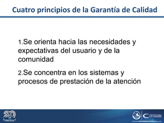 1.Se orienta hacia las necesidades y
expectativas del usuario y de la
comunidad
2.Se concentra en los sistemas y
procesos de prestación de la atención
Cuatro principios de la Garantía de Calidad
 