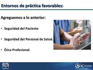 Agreguemos a lo anterior:Agreguemos a lo anterior:
• Seguridad del Paciente
• Seguridad del Personal de Salud.
• Ética Profesional.
Entornos de práctica favorables:Entornos de práctica favorables:
 