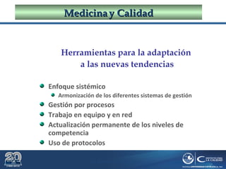 Dr. Roberto R. Pittaluga.
MedicinaMedicina yy CalidadCalidad
Herramientas para la adaptación
a las nuevas tendencias
Enfoque sistémico
Armonización de los diferentes sistemas de gestión
Gestión por procesos
Trabajo en equipo y en red
Actualización permanente de los niveles de
competencia
Uso de protocolos
 