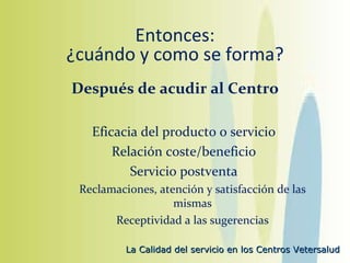 Entonces: ¿cuándo y como se forma? Después de acudir al Centro Eficacia del producto o servicio Relación coste/beneficio Servicio postventa Reclamaciones, atención y satisfacción de las mismas Receptividad a las sugerencias 