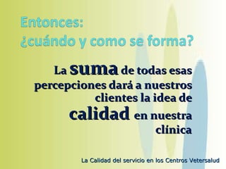 La  suma  de todas esas percepciones dará a nuestros clientes la idea de  calidad  en nuestra clínica 
