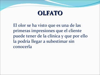 OLFATO El olor se ha visto que es una de las primeras impresiones que el cliente puede tener de la clínica y que por ello la podría llegar a subestimar sin conocerla   
