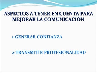 ASPECTOS A TENER EN CUENTA PARA MEJORAR LA COMUNICACIÓN   1-GENERAR CONFIANZA 2-TRANSMITIR PROFESIONALIDAD   