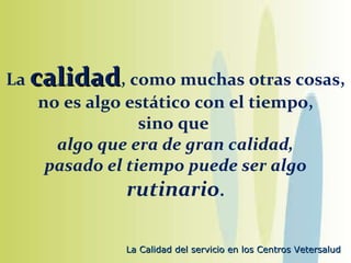 La  calidad , como muchas otras cosas, no es algo estático con el tiempo, sino que  algo que era de gran calidad, pasado el tiempo puede ser algo  rutinario . 